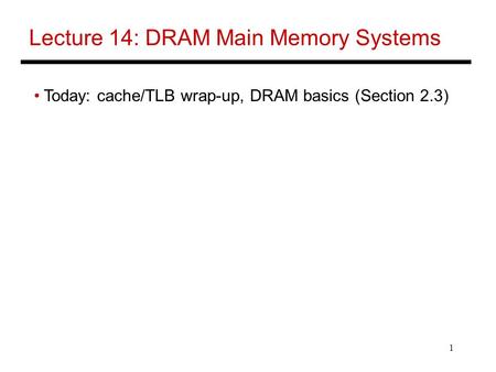 1 Lecture 14: DRAM Main Memory Systems Today: cache/TLB wrap-up, DRAM basics (Section 2.3)