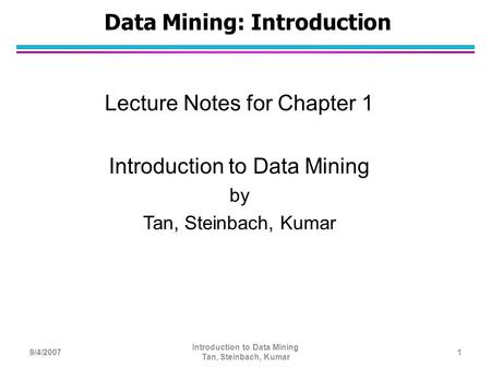 Data Mining: Introduction Lecture Notes for Chapter 1 Introduction to Data Mining by Tan, Steinbach, Kumar 9/4/20071 Introduction to Data Mining Tan, Steinbach,