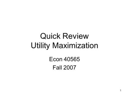 1 Quick Review Utility Maximization Econ 40565 Fall 2007.