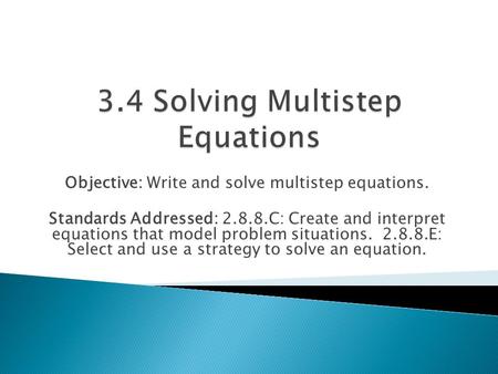 Objective: Write and solve multistep equations. Standards Addressed: 2.8.8.C: Create and interpret equations that model problem situations. 2.8.8.E: Select.