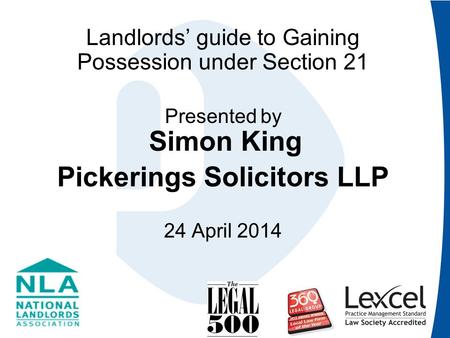 Landlords’ guide to Gaining Possession under Section 21 Presented by Simon King Pickerings Solicitors LLP 24 April 2014.