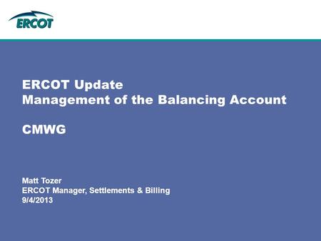 Matt Tozer ERCOT Manager, Settlements & Billing 9/4/2013 ERCOT Update Management of the Balancing Account CMWG.