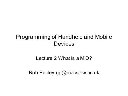 Programming of Handheld and Mobile Devices Lecture 2 What is a MID? Rob Pooley