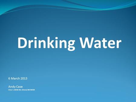 Drinking Water 6 March 2013 Andy Case CEnv C.WEM BSc (Hons) MCIWEM.