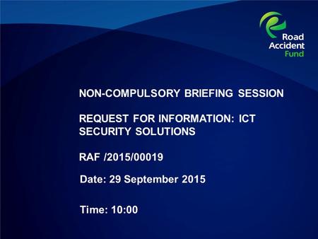 NON-COMPULSORY BRIEFING SESSION REQUEST FOR INFORMATION: ICT SECURITY SOLUTIONS RAF /2015/00019 Date: 29 September 2015 Time: 10:00.