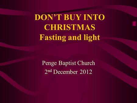 DON’T BUY INTO CHRISTMAS Fasting and light Penge Baptist Church 2 nd December 2012.