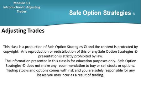 Adjusting Trades This class is a production of Safe Option Strategies © and the content is protected by copyright. Any reproduction or redistribution of.