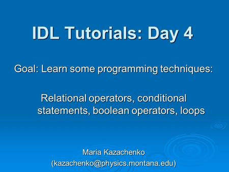 IDL Tutorials: Day 4 Goal: Learn some programming techniques: Relational operators, conditional statements, boolean operators, loops Maria Kazachenko