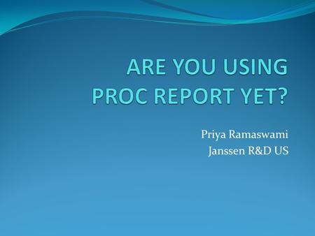 Priya Ramaswami Janssen R&D US. Advantages of PROC REPORT -Very powerful -Perform lists, subsets, statistics, computations, formatting within one procedure.