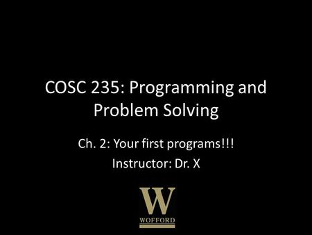 COSC 235: Programming and Problem Solving Ch. 2: Your first programs!!! Instructor: Dr. X.