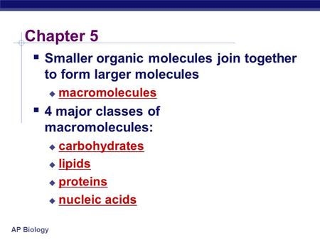 AP Biology Chapter 5  Smaller organic molecules join together to form larger molecules  macromolecules  4 major classes of macromolecules:  carbohydrates.