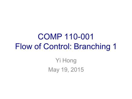 COMP 110-001 Flow of Control: Branching 1 Yi Hong May 19, 2015.