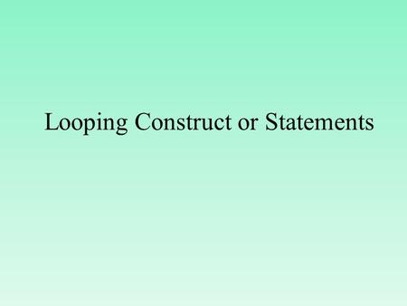 Looping Construct or Statements. Introduction of looping constructs In looping,a sequence of statements are executed until some condition for termination.