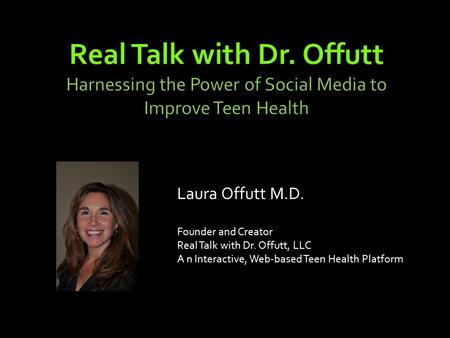 Real Talk with Dr. Offutt Harnessing the Power of Social Media to Improve Teen Health Laura Offutt M.D. Founder and Creator Real Talk with Dr. Offutt,