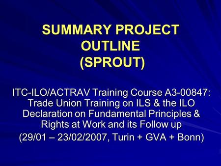 SUMMARY PROJECT OUTLINE (SPROUT) ITC-ILO/ACTRAV Training Course A3-00847: Trade Union Training on ILS & the ILO Declaration on Fundamental Principles &