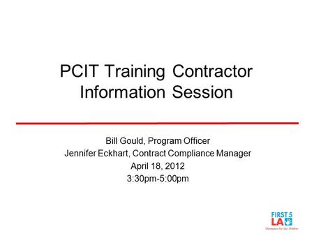PCIT Training Contractor Information Session Bill Gould, Program Officer Jennifer Eckhart, Contract Compliance Manager April 18, 2012 3:30pm-5:00pm.