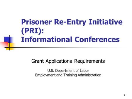 1 Prisoner Re-Entry Initiative (PRI): Informational Conferences Grant Applications Requirements U.S. Department of Labor Employment and Training Administration.