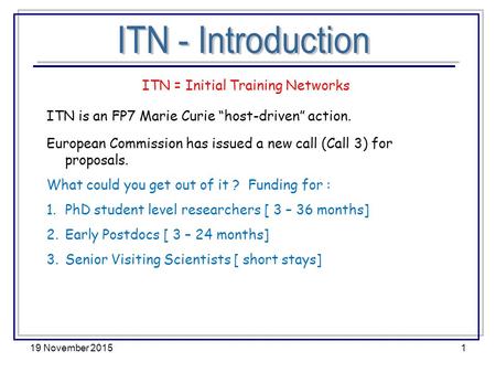 19 November 20151 ITN = Initial Training Networks ITN is an FP7 Marie Curie “host-driven” action. European Commission has issued a new call (Call 3) for.