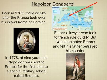 Napoleon Bonaparte Born in 1769, three weeks after the France took over his island home of Corsica. Father a lawyer who took to french rule quickly. But.