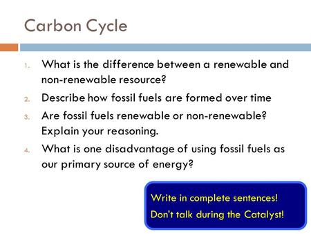 Carbon Cycle 1. What is the difference between a renewable and non-renewable resource? 2. Describe how fossil fuels are formed over time 3. Are fossil.