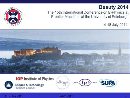 14-18 July 2014Beauty 20141 The 15th International Conference on B-Physics at Frontier Machines at the University of Edinburgh 14-18 July 2014.