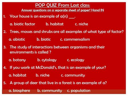POP QUIZ From Last class: Answer questions on a separate sheet of paper! Hand IN 1.Your house is an example of a(n) ___. a. biotic factor b. habitat c.