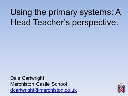 Using the primary systems: A Head Teacher’s perspective. Dale Cartwright Merchiston Castle School