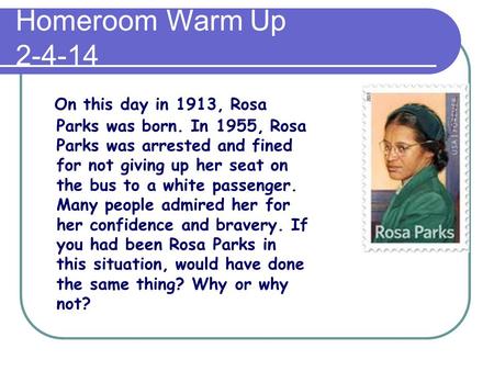 Homeroom Warm Up 2-4-14 On this day in 1913, Rosa Parks was born. In 1955, Rosa Parks was arrested and fined for not giving up her seat on the bus to a.
