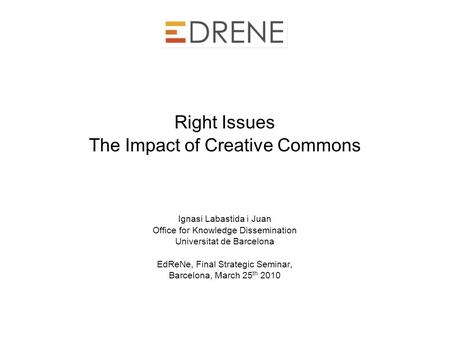 Final Strategic Seminar, Barcelona, March 25 th 2010 The impact of Creative Commons Ignasi Labastida, Universitat de Barcelona Right Issues The Impact.