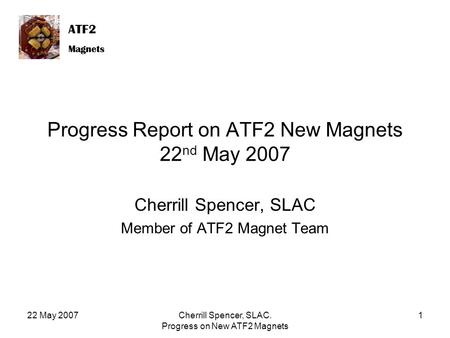 ATF2 Magnets ATF2 Magnets 22 May 2007Cherrill Spencer, SLAC. Progress on New ATF2 Magnets 1 Progress Report on ATF2 New Magnets 22 nd May 2007 Cherrill.