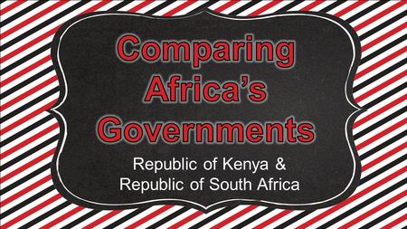 Republic of Kenya & Republic of South Africa. Standards SS7CG1 The student will compare and contrast various forms of government. a. Describe the ways.
