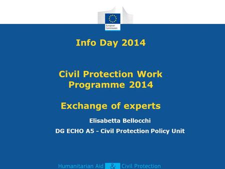Info Day 2014 Civil Protection Work Programme 2014 Exchange of experts Elisabetta Bellocchi DG ECHO A5 - Civil Protection Policy Unit.