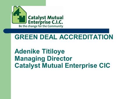 GREEN DEAL ACCREDITATION Adenike Titiloye Managing Director Catalyst Mutual Enterprise CIC.