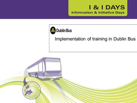 Implementation of training in Dublin Bus. Dublin Bus – public transport City of Dublin 2,732 bus drivers Road Safety Authority (RSA) regulator for Dir2003/59.