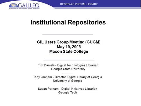Institutional Repositories GIL Users Group Meeting (GUGM) May 19, 2005 Macon State College Tim Daniels - Digital Technologies Librarian Georgia State University.
