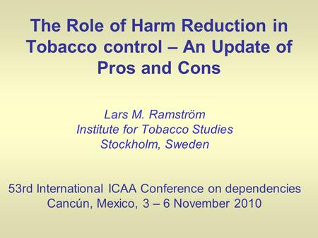 The Role of Harm Reduction in Tobacco control – An Update of Pros and Cons Lars M. Ramström Institute for Tobacco Studies Stockholm, Sweden 53rd International.