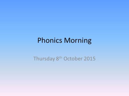 Phonics Morning Thursday 8th October 2015.
