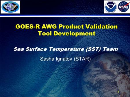 1 GOES-R AWG Product Validation Tool Development Sea Surface Temperature (SST) Team Sasha Ignatov (STAR)