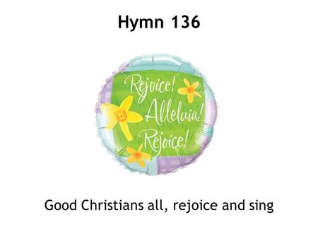 Good Christians all, rejoice and sing Hymn 136. 1 Good Christian men, rejoice and sing! Now is the triumph of our King; to all the world glad news we.