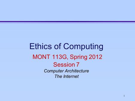 1 Ethics of Computing MONT 113G, Spring 2012 Session 7 Computer Architecture The Internet.