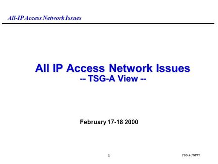 All-IP Access Network Issues 1 TSG-A/3GPP2 All IP Access Network Issues -- TSG-A View -- February 17-18 2000.