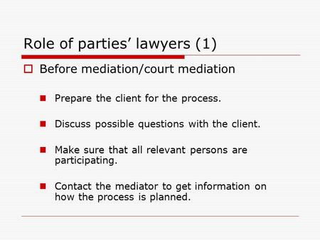 Role of parties’ lawyers (1)  Before mediation/court mediation Prepare the client for the process. Discuss possible questions with the client. Make sure.