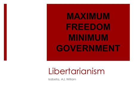 Libertarianism Isabella, AJ, William MAXIMUM FREEDOM MINIMUM GOVERNMENT.