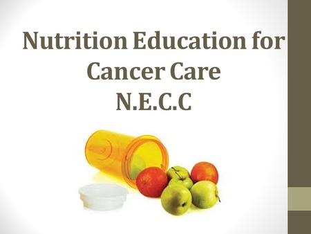 Nutrition Education for Cancer Care N.E.C.C. Nutrition Education for Cancer Care (NECC) Total Funding Requested: $100,000.00 Project Duration: 8 Months.