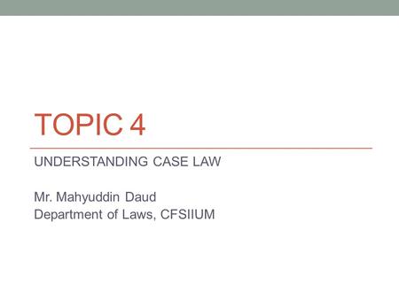 TOPIC 4 UNDERSTANDING CASE LAW Mr. Mahyuddin Daud Department of Laws, CFSIIUM.