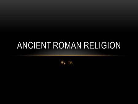 By: Iris ANCIENT ROMAN RELIGION. BELIEFS Religion was polytheistic and it was influenced by Hellenistic Greece. ( Hellenistic Greece - period between.