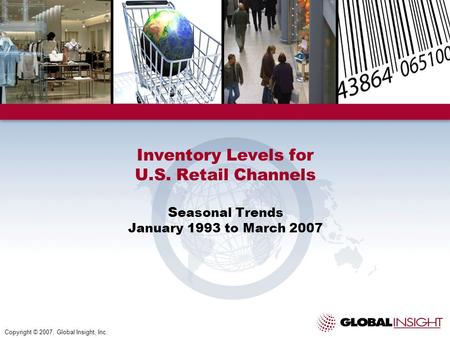 Inventory Levels for U.S. Retail Channels S easonal Trends January 1993 to March 2007 Copyright © 2007, Global Insight, Inc.