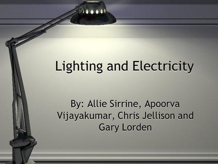 Lighting and Electricity By: Allie Sirrine, Apoorva Vijayakumar, Chris Jellison and Gary Lorden.