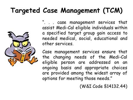 Targeted Case Management (TCM) “... case management services that assist Medi-Cal eligible individuals within a specified target group gain access to needed.