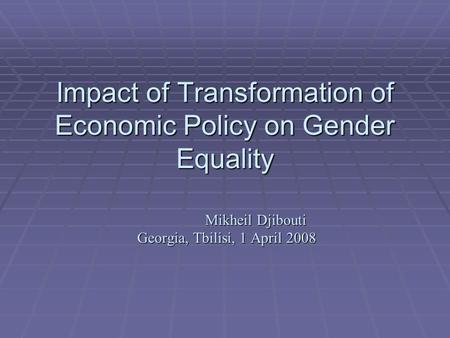 Impact of Transformation of Economic Policy on Gender Equality Mikheil Djibouti Georgia, Tbilisi, 1 April 2008.